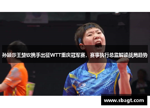 孙颖莎王楚钦携手出征WTT重庆冠军赛，赛事执行总监解读战局趋势